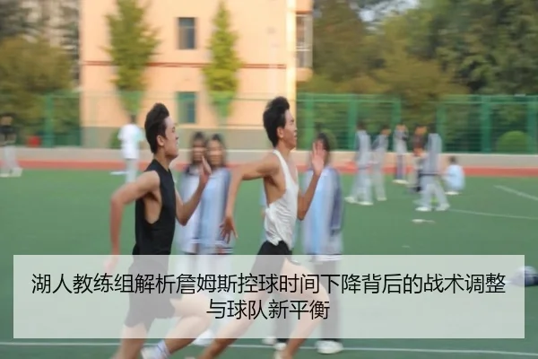 湖人教练组解析詹姆斯控球时间下降背后的战术调整与球队新平衡