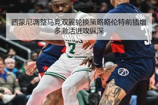 西蒙尼调整马竞双翼轮换策略略伦特前插增多激活进攻纵深