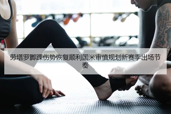 劳塔罗脚踝伤势恢复顺利国米审慎规划新赛季出场节奏