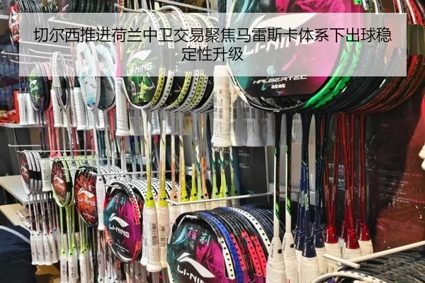 切尔西推进荷兰中卫交易聚焦马雷斯卡体系下出球稳定性升级
