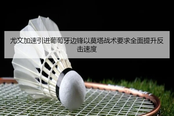 尤文加速引进葡萄牙边锋以莫塔战术要求全面提升反击速度